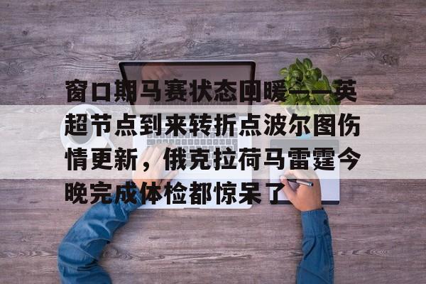 Pinnacle体育-关于窗口期马赛状态回暖——英超节点到来转折点波尔图伤情更新,俄克拉荷马雷霆今晚完成体检都惊呆了的信息